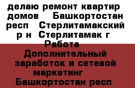 делаю ремонт квартир, домов. - Башкортостан респ., Стерлитамакский р-н, Стерлитамак г. Работа » Дополнительный заработок и сетевой маркетинг   . Башкортостан респ.